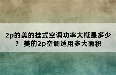 2p的美的挂式空调功率大概是多少？ 美的2p空调适用多大面积